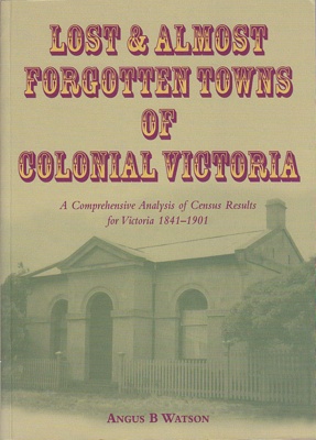 Lost & almost forgotten towns of colonial Victoria : a comprehensive analysis of census results for Victoria, 1841-1901.; Watson, Angus B.; 2003; 958053707; B0751